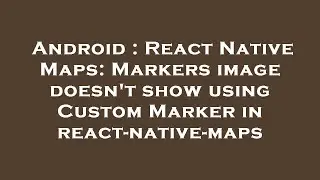 Android : React Native Maps: Markers image doesn't show using Custom Marker in react-native-maps