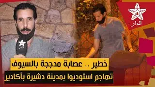 خطير .. عصابة مدججة بالسيوف تهاجم استوديو بمدينة الدشيرة بأكادير