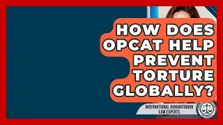 How Does OPCAT Help Prevent Torture Globally? - International Humanitarian Law Experts