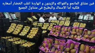 فين عشاق المانجو والفواكه والزيتون وانهاردة اغلب الخضار أسعاره فلكيه أما الأسماك والبطيخ فى المتناول