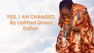 YES, I AM CHANGED…BY UPLIFTED QUEEN ESTHER ..