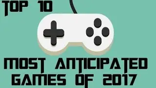 Top 10 MOST ANTICIPATED GAMES of 2017