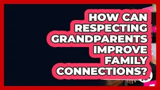 How Can Respecting Grandparents Improve Family Connections? - Better Family Relationships