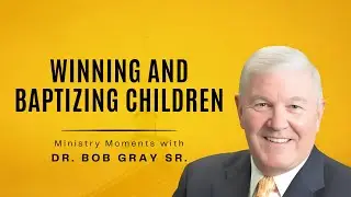 Winning & Baptizing Children - Ministry Moments with Dr.  Bob Gray, Sr.