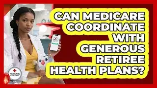 Can Medicare Coordinate With Generous Retiree Health Plans? - Medicare Made Simple Guide
