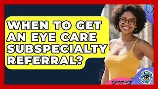 When To Get An Eye Care Subspecialty Referral? - Eye Health Experts