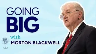 Going Big with Morton Blackwell: Building Leaders, Movements, and Learning How to Win