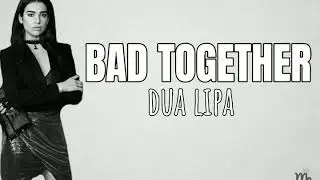 BAD TOGETHER - Dua Lipa Lyrics
