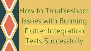 How to Troubleshoot Issues with Running Flutter Integration Tests Successfully