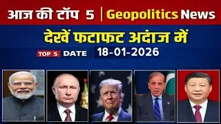 आज की टॉप 5 Geopolitics News | World Politics Update Hindi | 18-01-2026