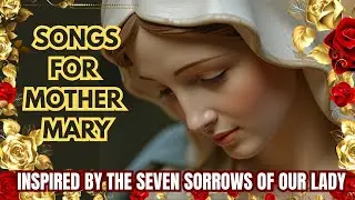 SONGS TO THE BLESSED VIRGIN MARY | INSPIRED BY THE SEVEN SORROWS OF OUR LADY