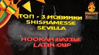 ТОП - 3 НОВИНКИ SHISHAMESSE SEVILLA, Hookah Battle Latin Cup 2023