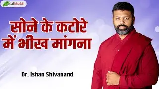 सोने के कटोरे में भीख मांगना | Pravachan | Dr. Ishan Shivanand | Total Bhakti