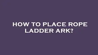 How to place rope ladder ark?
