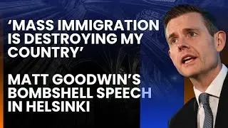 &lsquo;Mass Immigration Is Destroying My Country&rsquo; Matt Goodwin&rsquo;s BOMBSHELL Speech In Helsinki