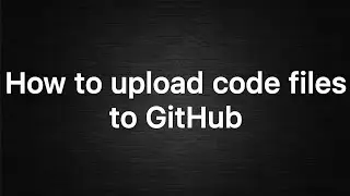 GitHub | How to upload code files to GitHub |