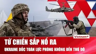 Tử chiến sắp nổ! Nga - Ukraine sắp đánh lớn trên không, Kiev dốc toàn lực phòng không đến thủ đô
