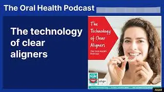 The technology of clear aligners | The Oral Health Podcast