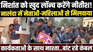 Nishant को खुद लॉन्च करेंगे Nitish! Nalanda में नेताओं-महिलाओं से मिलवाया,कर रहे नाश्ता..बांटे कंबल
