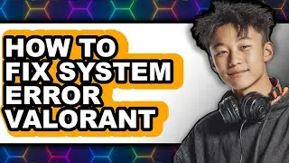 How to Fix System Error Valorant (updated)