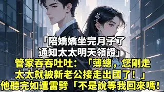 「陪嬌嬌坐完月子了，通知太太明天領證」管家吞吞吐吐：「薄總，您剛走，太太就被新老公接走出國了！」他聽完如遭雷劈「不是說等我回來的嗎！」#現實情感#豪門言情#為人處世