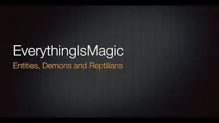 Everything is Magic - Entities, Demons and Reptiles