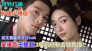 “菲常萧张”戏外别太好嗑！原来王星越吴谨言两年前就曾合体直播？| wangxingyue | 墨雨云间