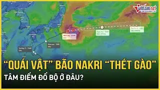 Dự b&aacute;o n&oacute;ng: &ldquo;Qu&aacute;i vật&rdquo; b&atilde;o Nakri &ldquo;th&eacute;t g&agrave;o&rdquo; rung chuyển, cường độ hung bạo, t&acirc;m điểm đổ bộ ở đ&acirc;u?