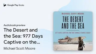 The Desert and the Sea: 977 Days Captive on the&hellip; by Michael Scott Moore &middot; Audiobook preview