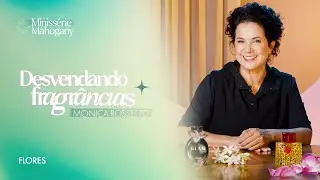 Flores - Miniss&eacute;rie Devendando Fragr&acirc;ncias com Monica Rossetto | Epis&oacute;dio 4​