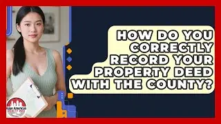 How Do You Correctly Record Your Property Deed With The County? - Asian American Realty Pro