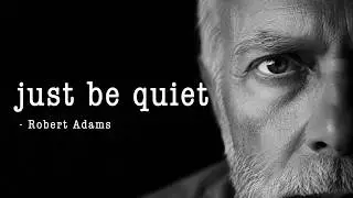 There is nothing you need to do, just be quiet - Robert Adams