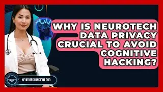 Why Is Neurotech Data Privacy Crucial To Avoid Cognitive Hacking? - Neurotech Insight Pro