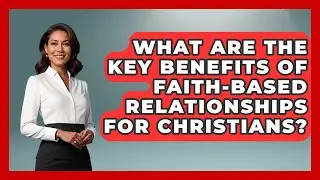 What Are the Key Benefits of Faith-Based Relationships for Christians?
