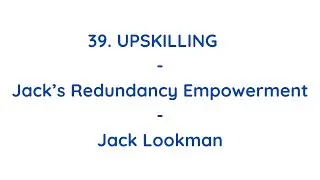 39. Upskilling - Jack&rsquo;s Redundancy Empowerment - Empowering Redundant Workers - Jack Lookman - Carew