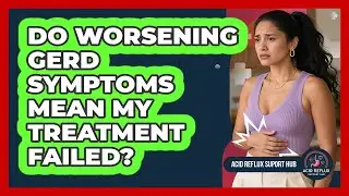 Do Worsening GERD Symptoms Mean My Treatment Failed?