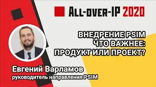 Внедрение PSIM. Что важнее: продукт или проект?  Евгений Варламов, форум All-over-IP 2020