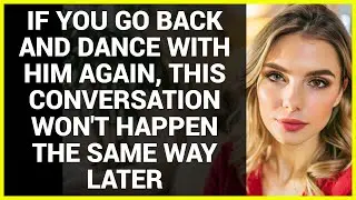 IF YOU GO BACK AND DANCE WITH HIM AGAIN, THIS CONVERSATION WON'T HAPPEN THE SAME WAY LATER