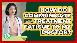 How Do I Communicate Treatment Fatigue To My Doctor?