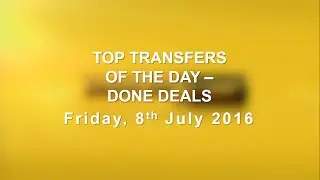 Top Transfer Done Deals #1 - 7th July 2016