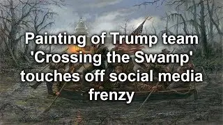 Painting of Trump team 'Crossing the Swamp' touches off social media frenzy