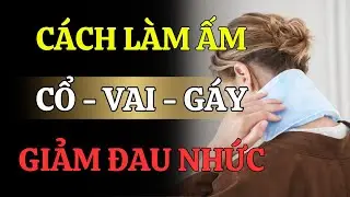 LÀM ẤM CỔ VAI GÁY ĐÚNG CÁCH – GIẢM ĐAU NHỨC TỪ GỐC