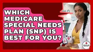 Which Medicare Special Needs Plan (SNP) Is Best For You? - Medicare Made Simple Guide