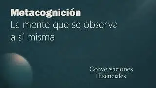 Metacognición: La mente que se observa a sí misma | Conversaciones Esenciales