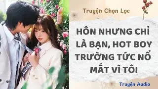 Hôn Nhưng Chỉ Là Bạn, Hot Boy Trường Tức Nổ Mắt Vì Tôi | Truyện Full