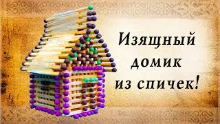 Изящный домик из спичек своими руками, интересные идеи для творчества