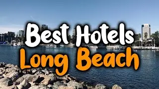 Best Hotels In Long Beach, CA - For Families, Couples, Work Trips, Luxury & Budget
