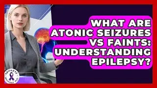 What Are Atonic Seizures Vs Faints: Understanding Epilepsy? - Epilepsy Wellness Hub