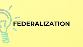 What is the meaning of the word FEDERALIZATION?