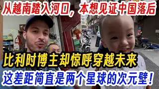 从越南踏入河口，本想见证中国落后,比利时博主却惊呼穿越未来,这差距简直是两个星球的次元壁！